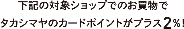 下記の対象ショップでのお買物でタカシマヤのカードポイントが3倍に！