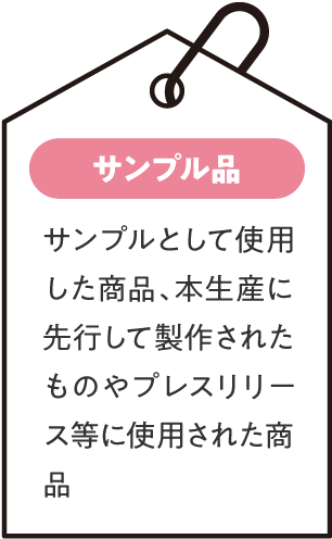 サンプル品：サンプルとして使用した商品、本生産に先行して製作されたものやプレスリリース等に使用された商品