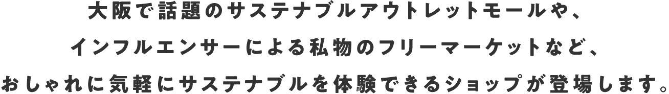 大阪で話題のサステナブルアウトレットモールや、インフルエンサーによる私物のフリーマーケットなど、おしゃれに気軽にサステナブルを体験できるショップが登場します。