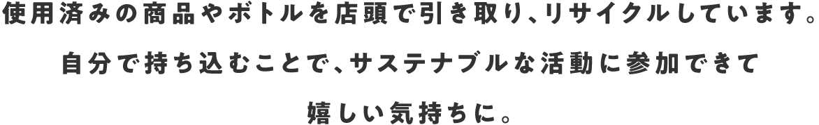 使用済みの商品やボトルを店頭で引き取り、リサイクルしています。自分で持ち込むことで、サステナブルな活動に参加できて嬉しい気持ちに。