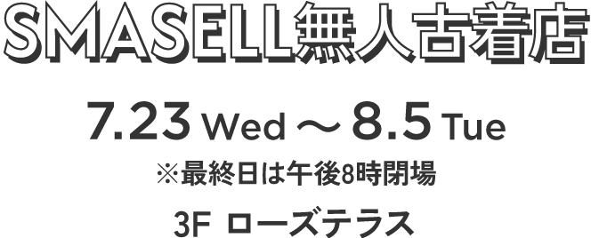 SMASELL無人古着店　7.23 Wed〜8.5 Tue ※最終日は午後8時閉場　3F ローズテラス