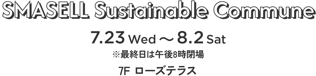 SMASELL Sustainable Commune　7.23 Wed〜8.2 Sat ※最終日は午後8時閉場　7F ローズテラス