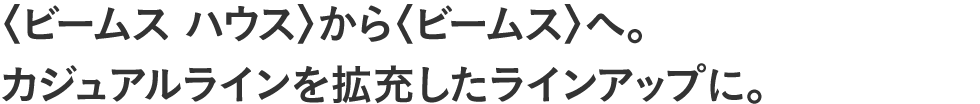 〈ビームス ハウス〉から〈ビームス〉へ。カジュアルラインを拡充したラインアップに。