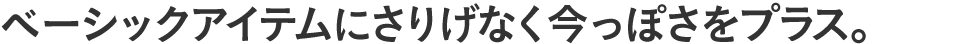 ベーシックアイテムにさりげなく今っぽさをプラス。