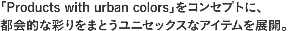 「Products with urban colors」をコンセプトに、都会的な彩りをまとうユニセックスなアイテムを展開。