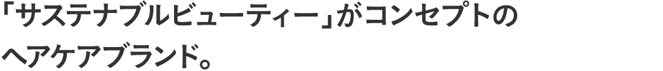 「サステナブルビューティー」がコンセプトのヘアケアブランド。