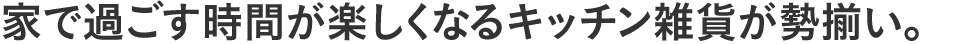 家で過ごす時間が楽しくなるキッチン雑貨が勢揃い。