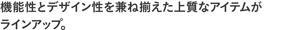 機能性とデザイン性を兼ね揃えた上質なアイテムがラインアップ。
