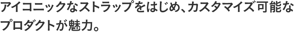 アイコニックなストラップをはじめ、カスタマイズ可能なプロダクトが魅力。