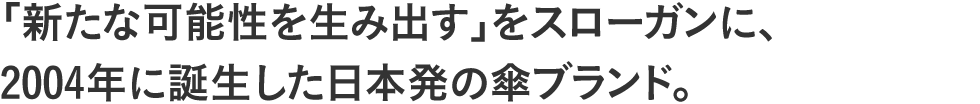 「新たな可能性を生み出す」をスローガンに、2004年に誕生した日本発の傘ブランド。