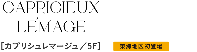 CAPRICIEUX LÉMAGE［カプリシュレマージュ／5F］　東海地区初登場