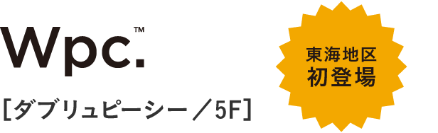 Wpc.&trade;［ダブリュピーシー／5F］　東海地区初登場