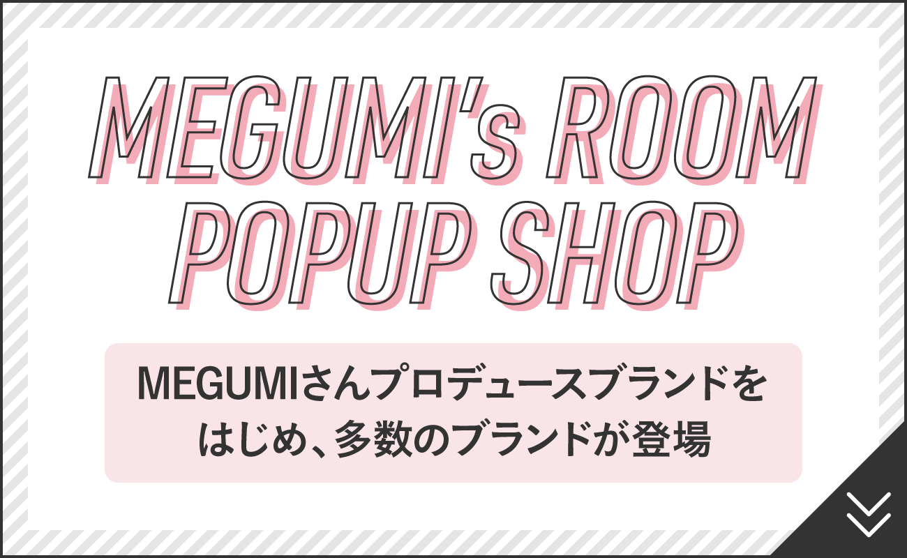 MEGUMI’s ROOM POPUP SHOP　MEGUMIさんプロデュースブランドをはじめ、多数のブランドが登場