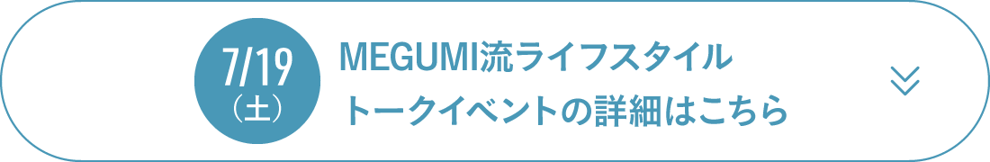 7/19（土） MEGUMI流ライフスタイルトークイベントの詳細はこちら