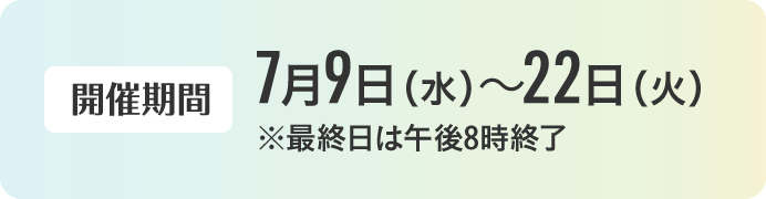 【開催期間】7月9日（水）〜22日（火）※最終日は午後8時終了