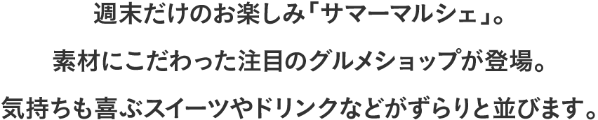 週末だけのお楽しみ「サマーマルシェ」。素材にこだわった注目のグルメショップが登場。気持ちも喜ぶスイーツやドリンクなどがずらりと並びます。