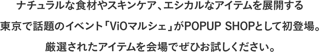 ナチュラルな食材やスキンケア、エシカルなアイテムを展開する東京で話題のイベント「ViOマルシェ」がPOPUP SHOPとして初登場。厳選されたアイテムを会場でぜひお試しください。