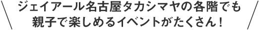 ジェイアール名古屋タカシマヤの各階でも親子で楽しめるイベントがたくさん！